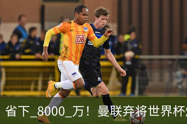 省下 8000 万！曼联弃将世界杯爆发！半场策动 4 球大胜