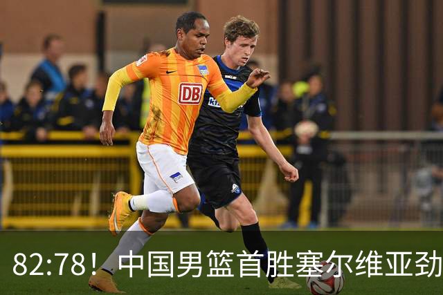82:78！中国男篮首胜塞尔维亚劲旅，留洋小将31+18+6，郭士强捡宝